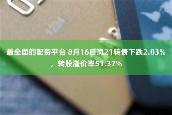 最全面的配资平台 8月16日凤21转债下跌2.03%，转股溢价率51.37%