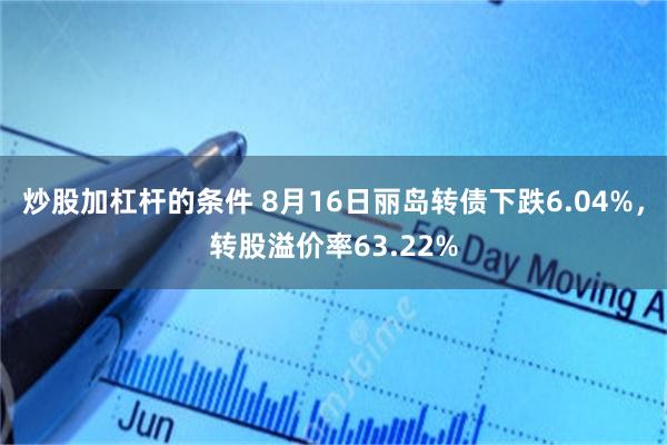 炒股加杠杆的条件 8月16日丽岛转债下跌6.04%，转股溢价率63.22%