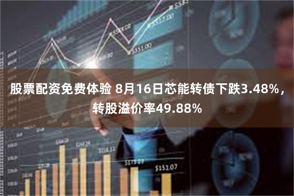 股票配资免费体验 8月16日芯能转债下跌3.48%，转股溢价率49.88%
