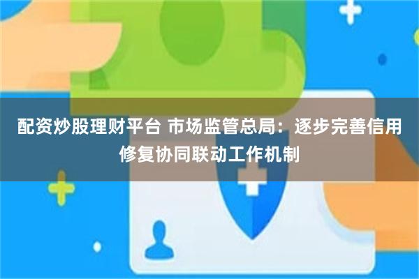 配资炒股理财平台 市场监管总局：逐步完善信用修复协同联动工作机制