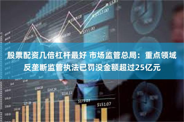 股票配资几倍杠杆最好 市场监管总局：重点领域反垄断监管执法已罚没金额超过25亿元
