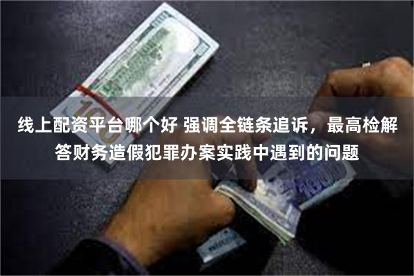 线上配资平台哪个好 强调全链条追诉，最高检解答财务造假犯罪办案实践中遇到的问题