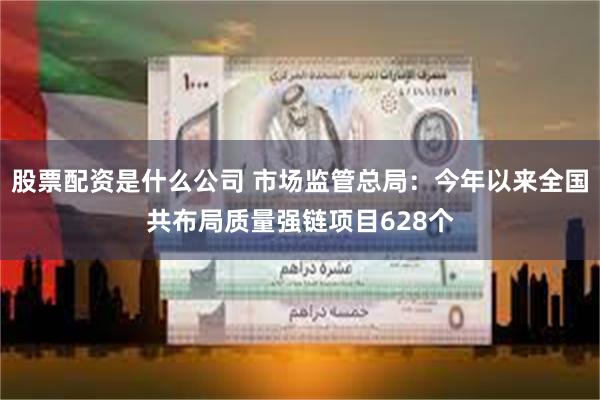 股票配资是什么公司 市场监管总局：今年以来全国共布局质量强链项目628个