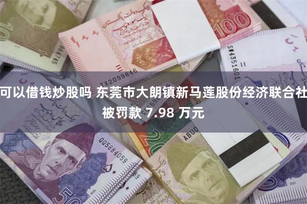 可以借钱炒股吗 东莞市大朗镇新马莲股份经济联合社被罚款 7.98 万元