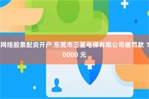 网络股票配资开户 东莞市三星电梯有限公司被罚款 10000 元