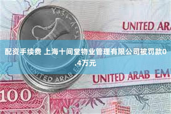 配资手续费 上海十间堂物业管理有限公司被罚款0.4万元