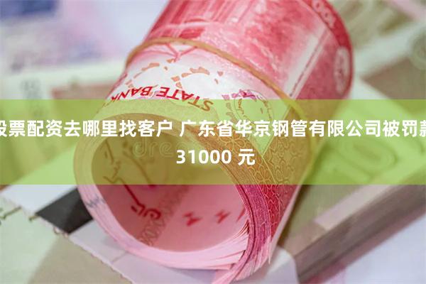 股票配资去哪里找客户 广东省华京钢管有限公司被罚款 31000 元
