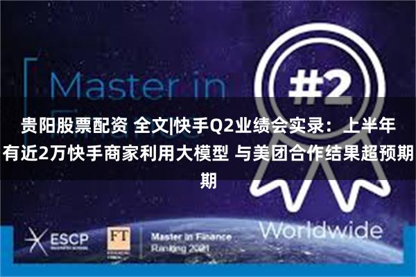 贵阳股票配资 全文|快手Q2业绩会实录：上半年有近2万快手商家利用大模型 与美团合作结果超预期