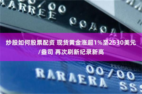 炒股如何股票配资 现货黄金涨超1%至2530美元/盎司 再次刷新纪录新高
