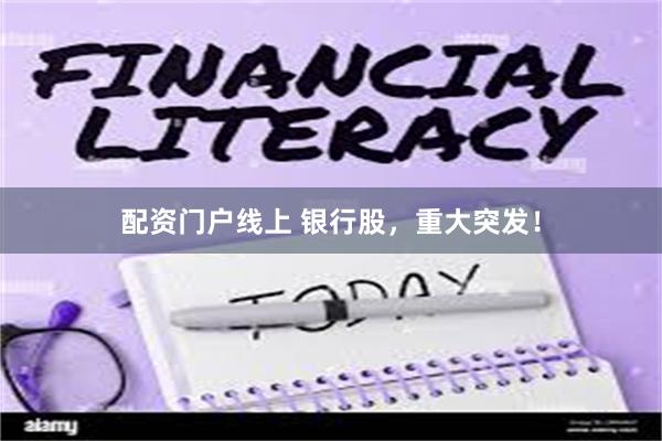 配资门户线上 银行股，重大突发！