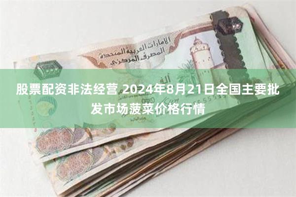 股票配资非法经营 2024年8月21日全国主要批发市场菠菜价格行情