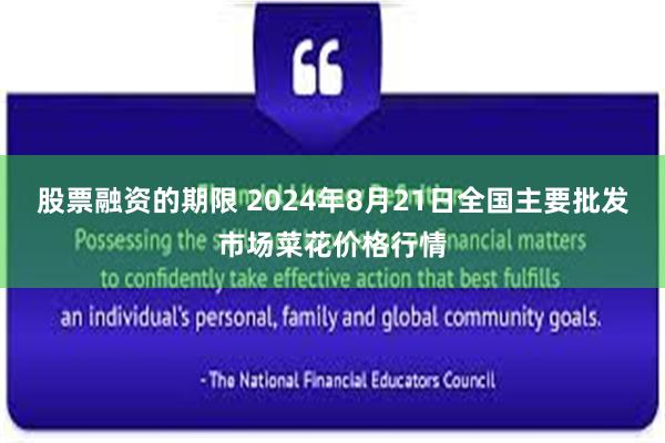 股票融资的期限 2024年8月21日全国主要批发市场菜花价格行情