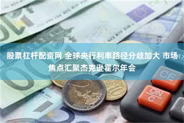 股票杠杆配资网 全球央行利率路径分歧加大 市场焦点汇聚杰克逊霍尔年会