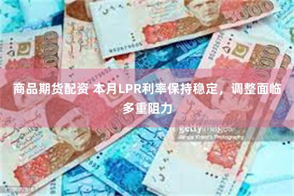 商品期货配资 本月LPR利率保持稳定，调整面临多重阻力