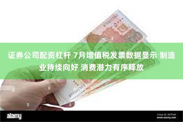 证券公司配资杠杆 7月增值税发票数据显示 制造业持续向好 消费潜力有序释放