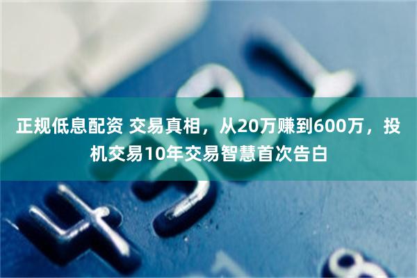 正规低息配资 交易真相，从20万赚到600万，投机交易10年交易智慧首次告白