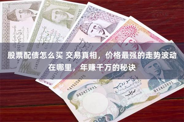 股票配债怎么买 交易真相，价格最强的走势波动在哪里，年赚千万的秘诀