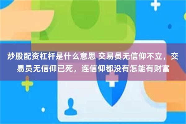 炒股配资杠杆是什么意思 交易员无信仰不立，交易员无信仰已死，连信仰都没有怎能有财富