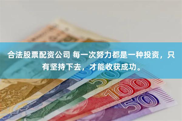 合法股票配资公司 每一次努力都是一种投资，只有坚持下去，才能收获成功。