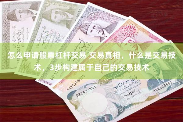 怎么申请股票杠杆交易 交易真相，什么是交易技术，3步构建属于自己的交易技术