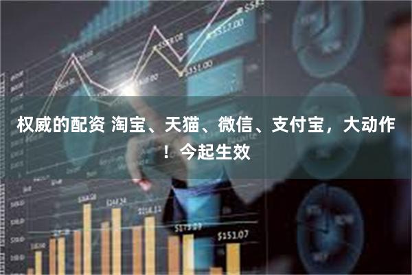 权威的配资 淘宝、天猫、微信、支付宝，大动作！今起生效