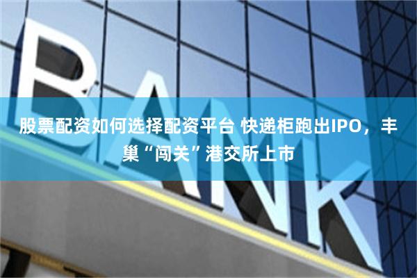 股票配资如何选择配资平台 快递柜跑出IPO，丰巢“闯关”港交所上市