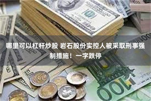 哪里可以杠杆炒股 岩石股份实控人被采取刑事强制措施！一字跌停