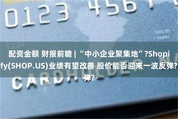 配资金额 财报前瞻 | “中小企业聚集地”?Shopify(SHOP.US)业绩有望改善 股价能否迎来一波反弹?