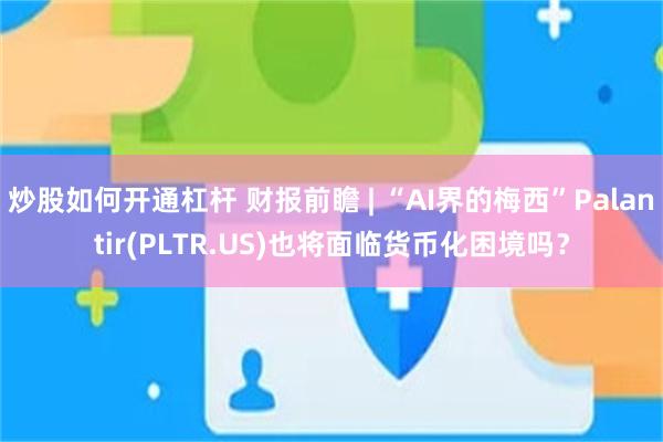 炒股如何开通杠杆 财报前瞻 | “AI界的梅西”Palantir(PLTR.US)也将面临货币化困境吗？