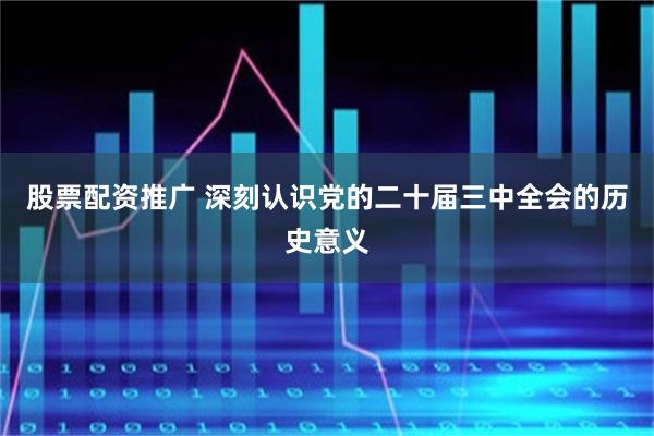 股票配资推广 深刻认识党的二十届三中全会的历史意义