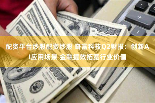 配资平台炒股配资炒股 奇富科技Q2财报：创新AI应用场景 金融提效拓宽行业价值