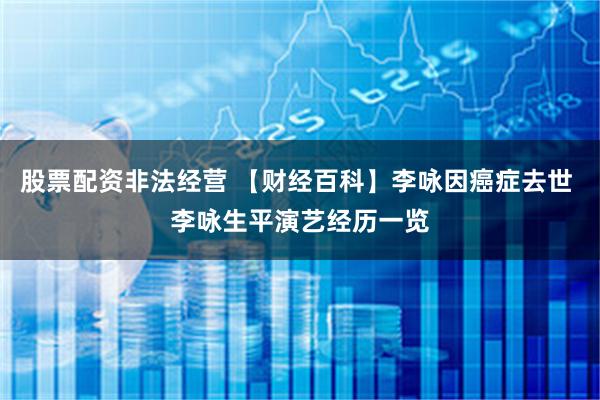 股票配资非法经营 【财经百科】李咏因癌症去世 李咏生平演艺经历一览