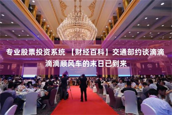 专业股票投资系统 【财经百科】交通部约谈滴滴 滴滴顺风车的末日已到来