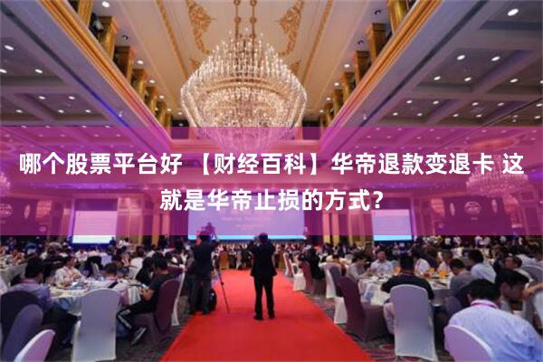 哪个股票平台好 【财经百科】华帝退款变退卡 这就是华帝止损的方式？