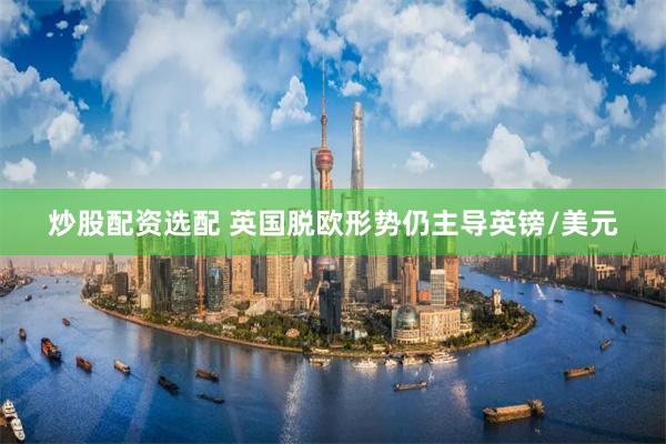 炒股配资选配 英国脱欧形势仍主导英镑/美元