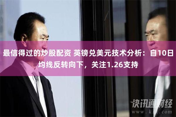 最信得过的炒股配资 英镑兑美元技术分析：自10日均线反转向下，关注1.26支持