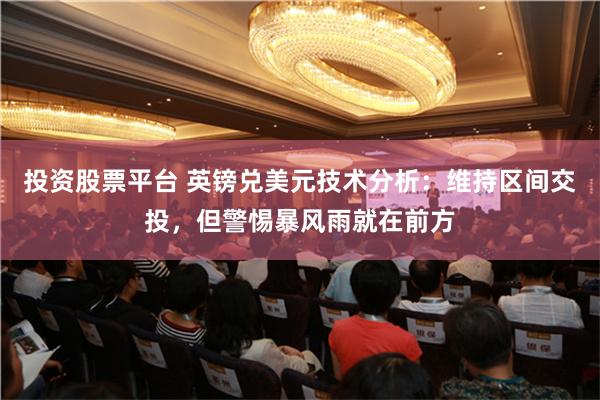 投资股票平台 英镑兑美元技术分析：维持区间交投，但警惕暴风雨就在前方