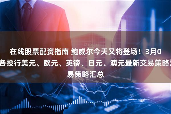 在线股票配资指南 鲍威尔今天又将登场！3月01日各投行美元、欧元、英镑、日元、澳元最新交易策略汇总