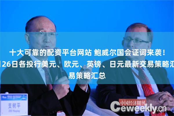 十大可靠的配资平台网站 鲍威尔国会证词来袭！2月26日各投行美元、欧元、英镑、日元最新交易策略汇总