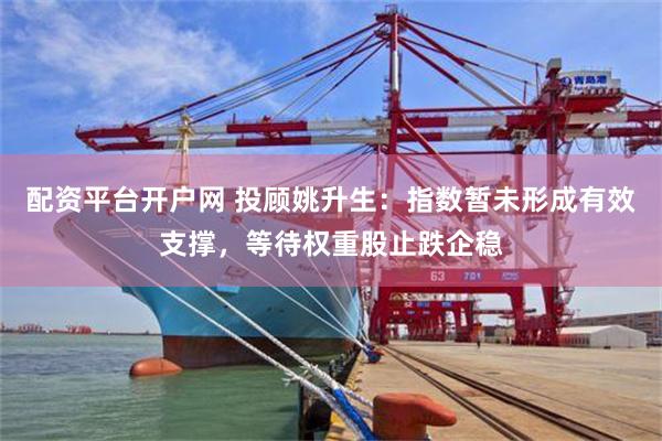 配资平台开户网 投顾姚升生：指数暂未形成有效支撑，等待权重股止跌企稳