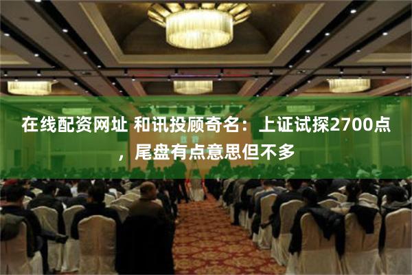 在线配资网址 和讯投顾奇名：上证试探2700点，尾盘有点意思但不多