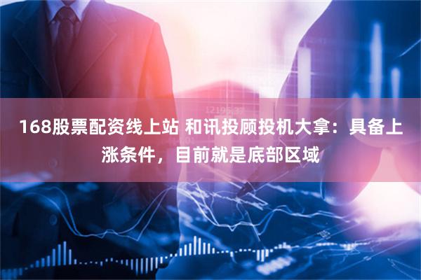 168股票配资线上站 和讯投顾投机大拿：具备上涨条件，目前就是底部区域