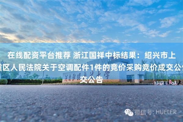 在线配资平台推荐 浙江国祥中标结果：绍兴市上虞区人民法院关于空调配件1件的竞价采购竞价成交公告