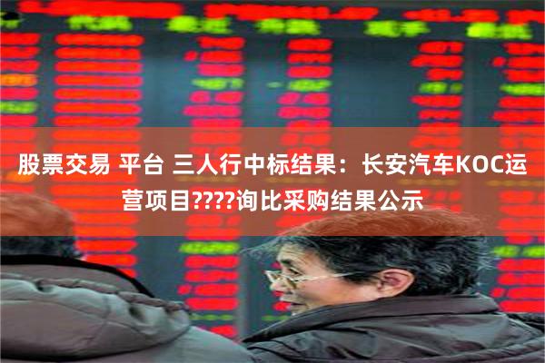 股票交易 平台 三人行中标结果：长安汽车KOC运营项目????询比采购结果公示