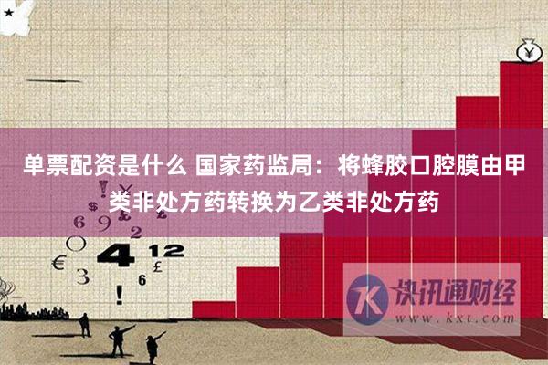 单票配资是什么 国家药监局：将蜂胶口腔膜由甲类非处方药转换为乙类非处方药