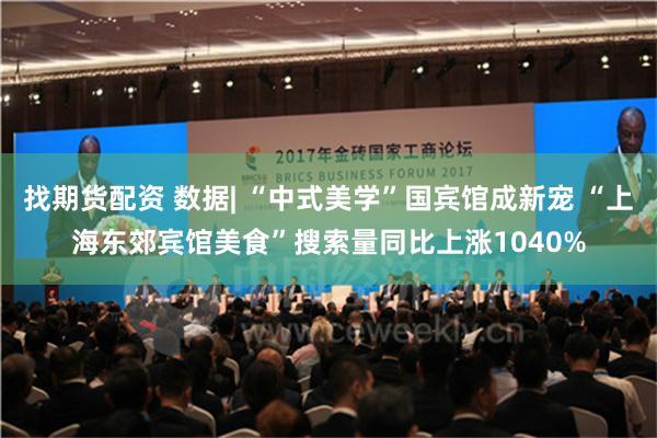 找期货配资 数据| “中式美学”国宾馆成新宠 “上海东郊宾馆美食”搜索量同比上涨1040%