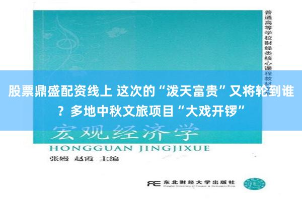 股票鼎盛配资线上 这次的“泼天富贵”又将轮到谁？多地中秋文旅项目“大戏开锣”