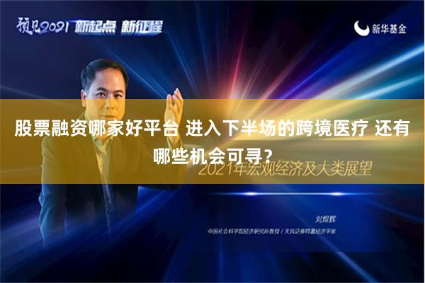 股票融资哪家好平台 进入下半场的跨境医疗 还有哪些机会可寻？