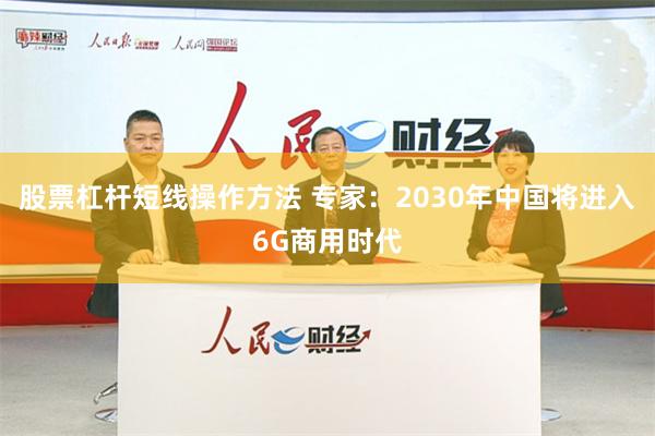 股票杠杆短线操作方法 专家：2030年中国将进入6G商用时代