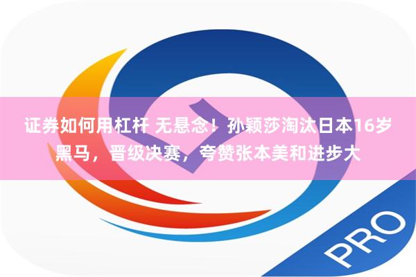 证券如何用杠杆 无悬念！孙颖莎淘汰日本16岁黑马，晋级决赛，夸赞张本美和进步大